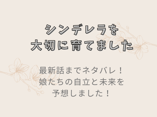 『シンデレラを大切に育てました』最新話までネタバレ！娘たちの自立と未来を予想！