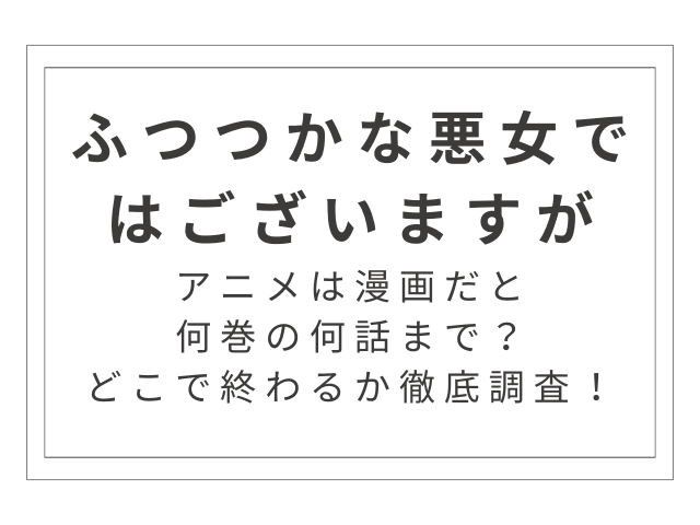 『ふつつかな悪女ではございますが』アニメは漫画だと何巻何話？どこで終わるか徹底調査！