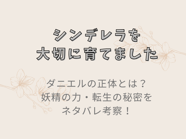 「シンデレラを大切に育てました」ダニエルの正体とは？妖精の力・転生の秘密をネタバレ考察