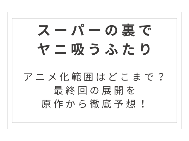 『スーパーの裏でヤニ吸うふたり』アニメ化範囲はどこまで？最終回の展開を原作から徹底予想！