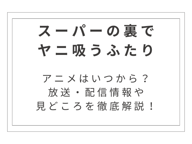 『スーパーの裏でヤニ吸うふたり』アニメはいつから？放送・配信情報や見どころを徹底解説！